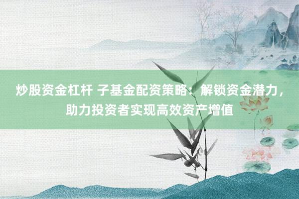 炒股资金杠杆 子基金配资策略:解锁资金潜力,助力投资者实现高效资产增值