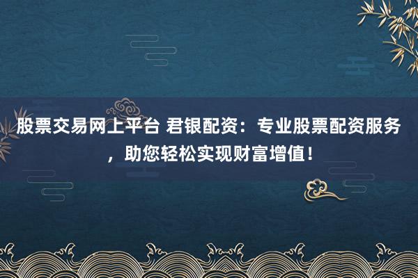 股票交易网上平台 君银配资:专业股票配资服务,助您轻松实现财富增值!