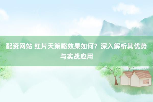 配资网站 红片天策略效果如何?深入解析其优势与实战应用