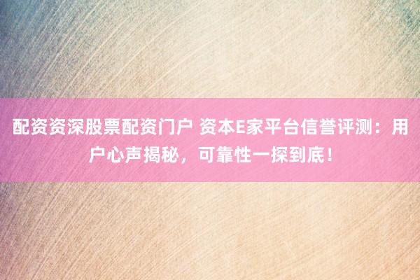 配资资深股票配资门户 资本E家平台信誉评测:用户心声揭秘,可靠性一探到底!
