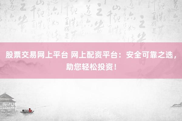 股票交易网上平台 网上配资平台:安全可靠之选,助您轻松投资!