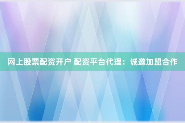 网上股票配资开户 配资平台代理:诚邀加盟合作