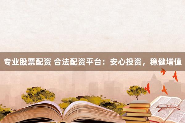 专业股票配资 合法配资平台：安心投资，稳健增值