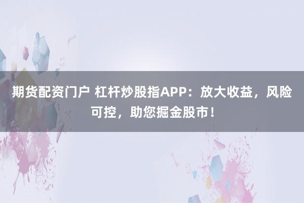 期货配资门户 杠杆炒股指APP:放大收益,风险可控,助您掘金股市!