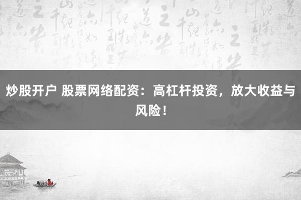 炒股开户 股票网络配资：高杠杆投资，放大收益与风险！