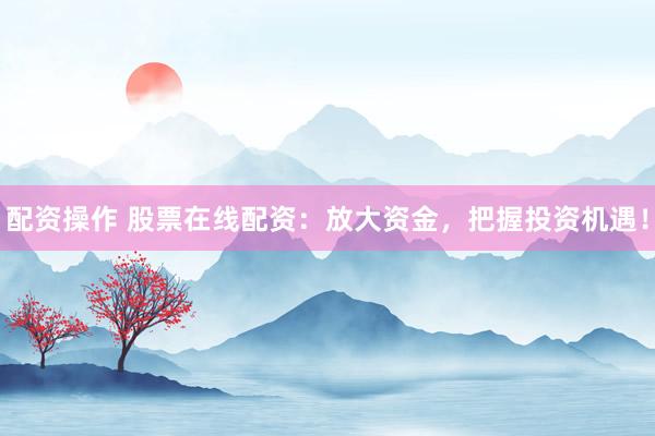 配资操作 股票在线配资：放大资金，把握投资机遇！