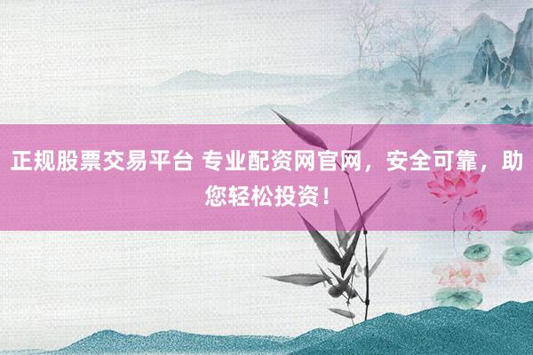 正规股票交易平台 专业配资网官网,安全可靠,助您轻松投资!