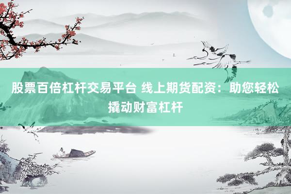 股票百倍杠杆交易平台 线上期货配资：助您轻松撬动财富杠杆