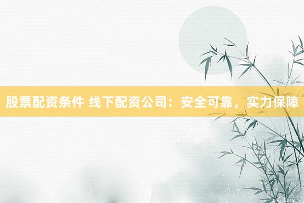 股票配资条件 线下配资公司：安全可靠，实力保障