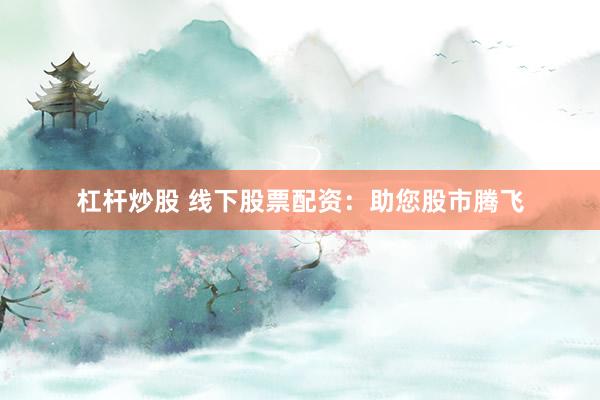 杠杆炒股 线下股票配资：助您股市腾飞