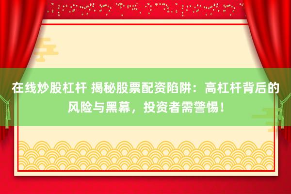 在线炒股杠杆 揭秘股票配资陷阱：高杠杆背后的风险与黑幕，投资者需警惕！