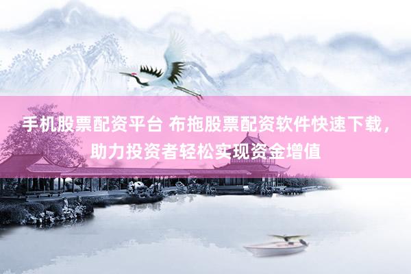 手机股票配资平台 布拖股票配资软件快速下载，助力投资者轻松实现资金增值