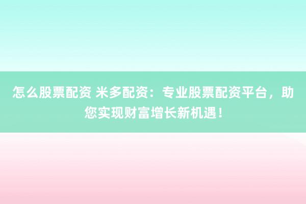 怎么股票配资 米多配资:专业股票配资平台,助您实现财富增长新机遇!