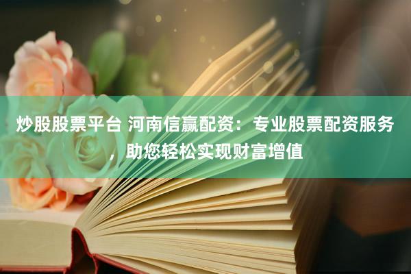 炒股股票平台 河南信赢配资：专业股票配资服务，助您轻松实现财富增值