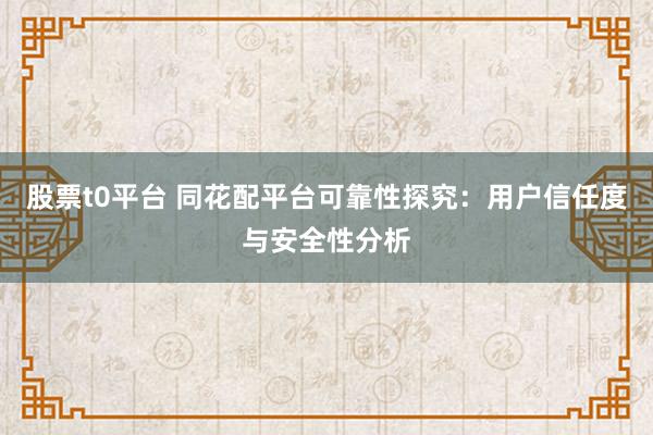 股票t0平台 同花配平台可靠性探究：用户信任度与安全性分析