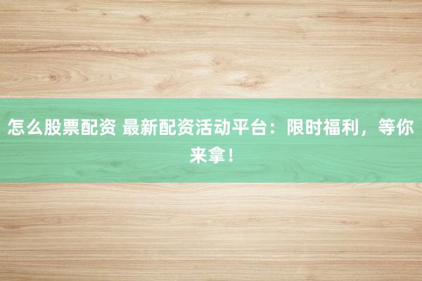 怎么股票配资 最新配资活动平台:限时福利,等你来拿!