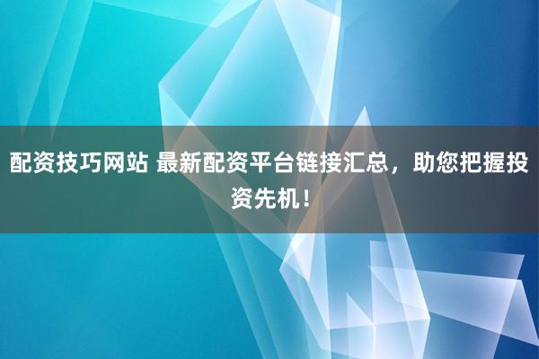 配资技巧网站 最新配资平台链接汇总，助您把握投资先机！