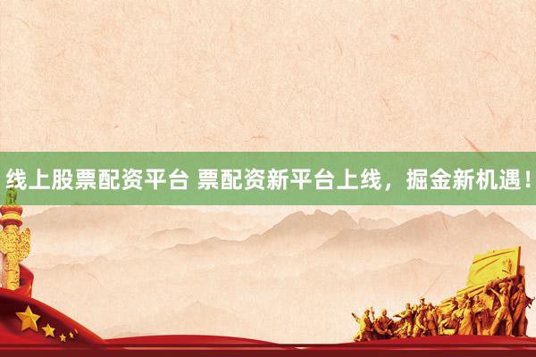 线上股票配资平台 票配资新平台上线，掘金新机遇！