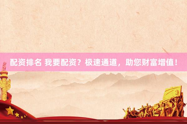 配资排名 我要配资？极速通道，助您财富增值！