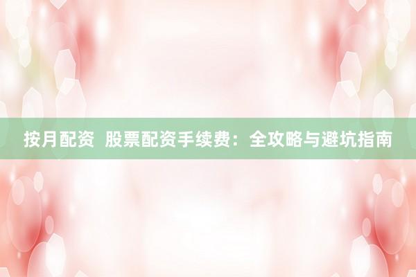 按月配资  股票配资手续费：全攻略与避坑指南