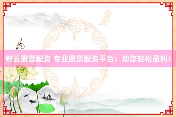 财云股票配资 专业股票配资平台:助您轻松盈利!