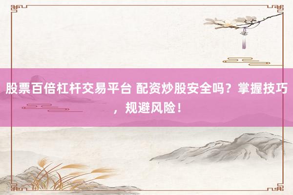 股票百倍杠杆交易平台 配资炒股安全吗？掌握技巧，规避风险！