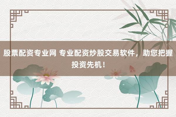 股票配资专业网 专业配资炒股交易软件，助您把握投资先机！