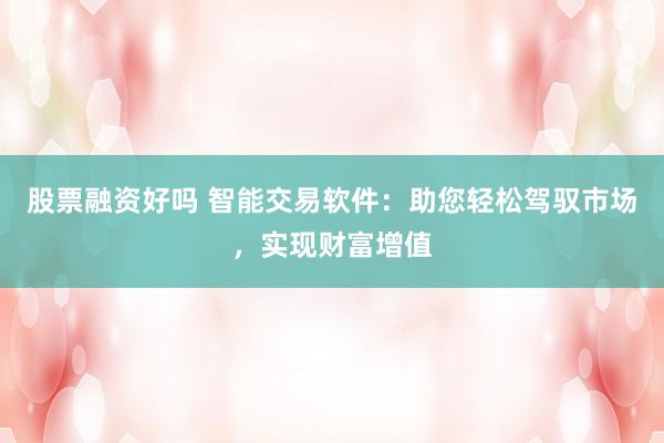 股票融资好吗 智能交易软件：助您轻松驾驭市场，实现财富增值