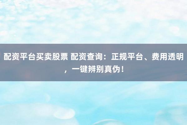 配资平台买卖股票 配资查询：正规平台、费用透明，一键辨别真伪！