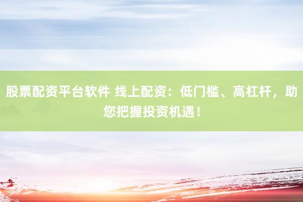 股票配资平台软件 线上配资：低门槛、高杠杆，助您把握投资机遇！