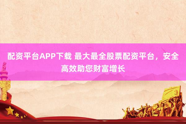 配资平台APP下载 最大最全股票配资平台,安全高效助您财富增长