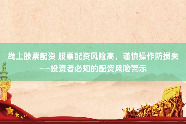 线上股票配资 股票配资风险高，谨慎操作防损失——投资者必知的配资风险警示