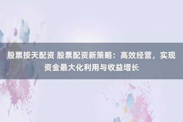 股票按天配资 股票配资新策略：高效经营，实现资金最大化利用与收益增长