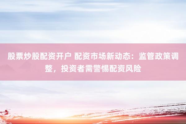 股票炒股配资开户 配资市场新动态：监管政策调整，投资者需警惕配资风险