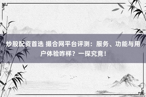 炒股配资首选 撮合网平台评测：服务、功能与用户体验咋样？一探究竟！