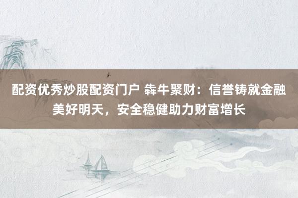 配资优秀炒股配资门户 犇牛聚财:信誉铸就金融美好明天,安全稳健助力财富增长