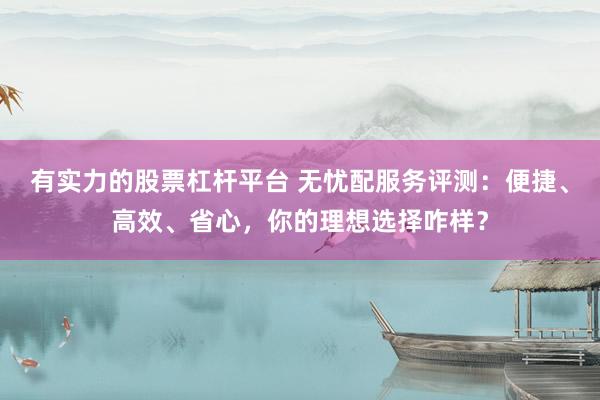 有实力的股票杠杆平台 无忧配服务评测：便捷、高效、省心，你的理想选择咋样？