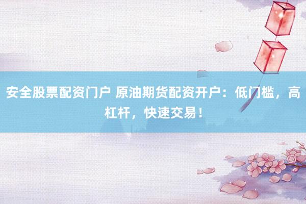 安全股票配资门户 原油期货配资开户：低门槛，高杠杆，快速交易！