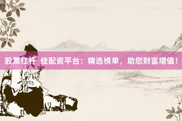 股票扛杆 佳配资平台:精选榜单,助您财富增值!