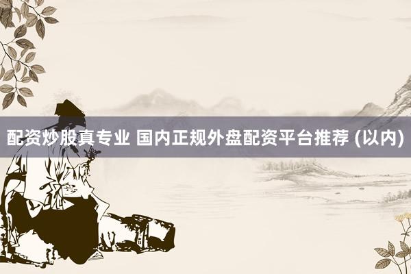 配资炒股真专业 国内正规外盘配资平台推荐 (以内)