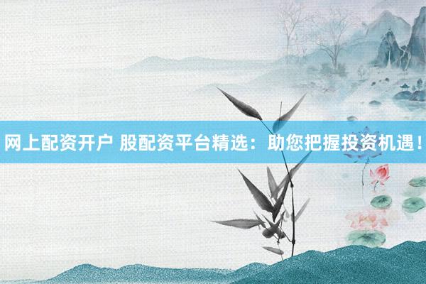 网上配资开户 股配资平台精选：助您把握投资机遇！