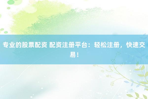 专业的股票配资 配资注册平台：轻松注册，快速交易！