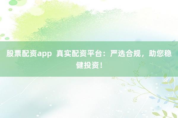 股票配资app 真实配资平台:严选合规,助您稳健投资!