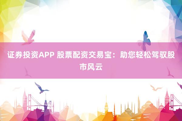 证券投资APP 股票配资交易宝:助您轻松驾驭股市风云