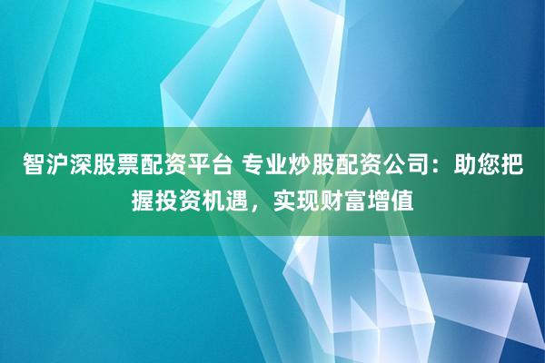 智沪深股票配资平台 专业炒股配资公司:助您把握投资机遇,实现财富增值