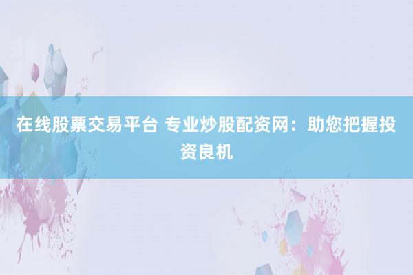 在线股票交易平台 专业炒股配资网：助您把握投资良机