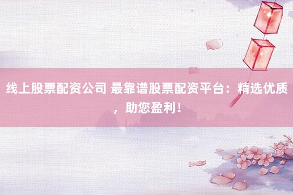 线上股票配资公司 最靠谱股票配资平台:精选优质,助您盈利!