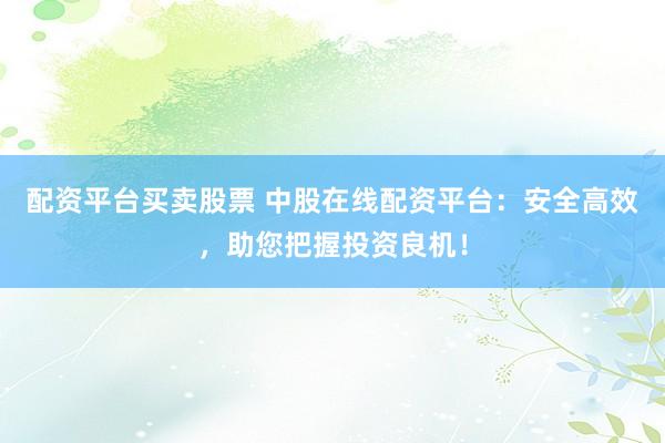 配资平台买卖股票 中股在线配资平台：安全高效，助您把握投资良机！