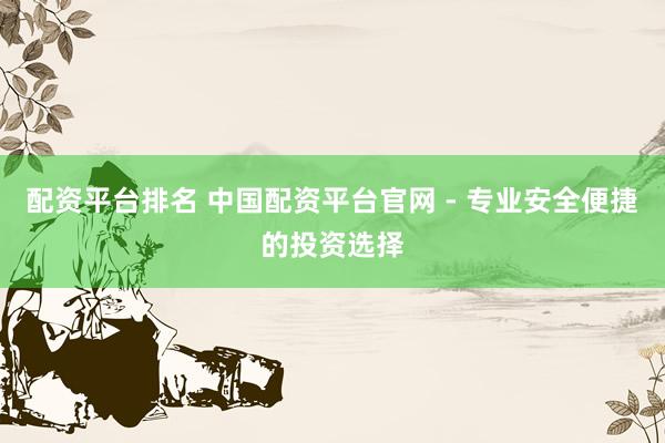 配资平台排名 中国配资平台官网 - 专业安全便捷的投资选择