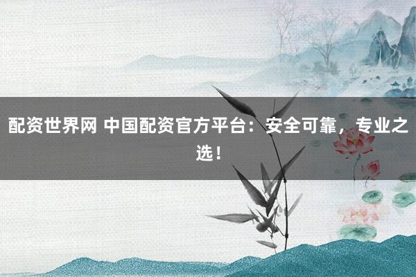 配资世界网 中国配资官方平台：安全可靠，专业之选！